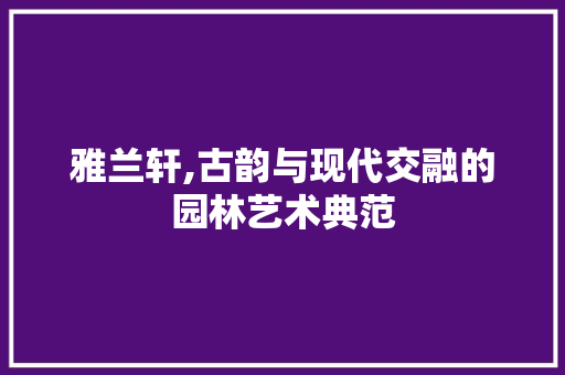 雅兰轩,古韵与现代交融的园林艺术典范