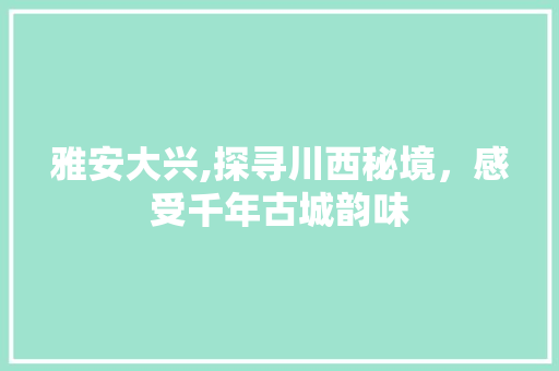 雅安大兴,探寻川西秘境，感受千年古城韵味