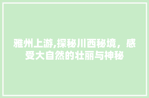 雅州上游,探秘川西秘境，感受大自然的壮丽与神秘