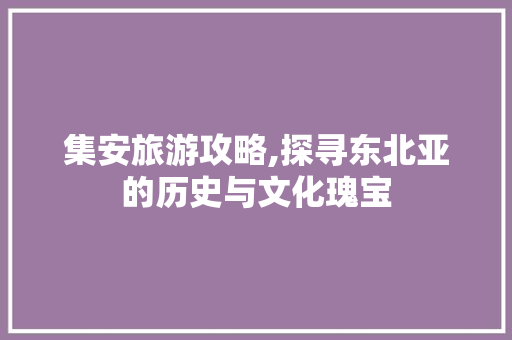 集安旅游攻略,探寻东北亚的历史与文化瑰宝