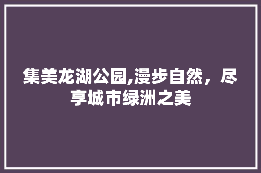 集美龙湖公园,漫步自然，尽享城市绿洲之美