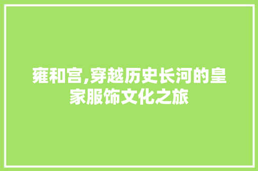 雍和宫,穿越历史长河的皇家服饰文化之旅