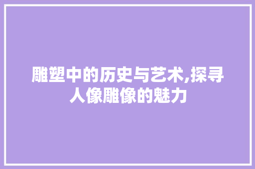 雕塑中的历史与艺术,探寻人像雕像的魅力