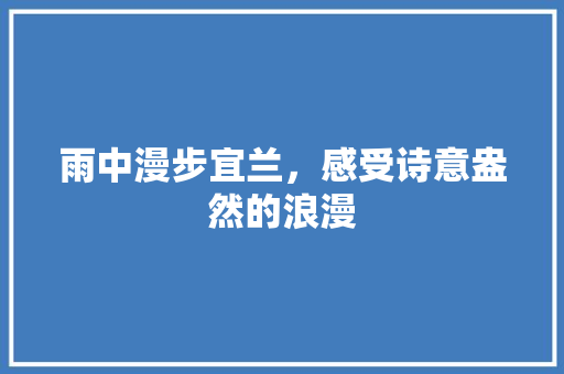 雨中漫步宜兰，感受诗意盎然的浪漫