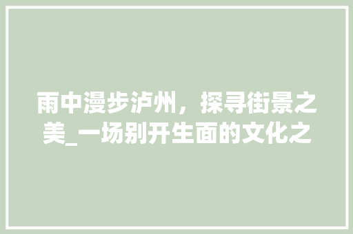 雨中漫步泸州，探寻街景之美_一场别开生面的文化之旅