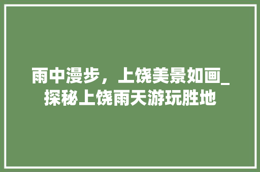 雨中漫步，上饶美景如画_探秘上饶雨天游玩胜地