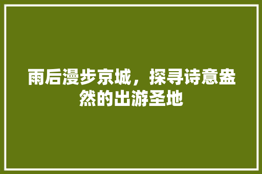 雨后漫步京城，探寻诗意盎然的出游圣地