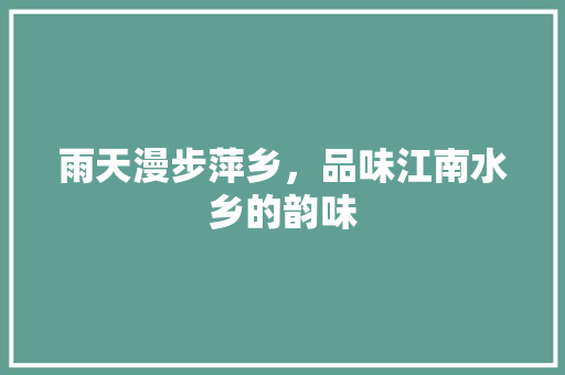 雨天漫步萍乡，品味江南水乡的韵味