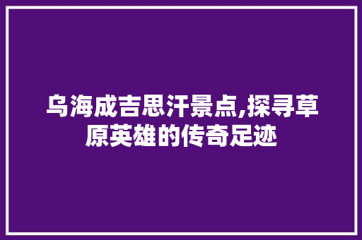 乌海成吉思汗景点,探寻草原英雄的传奇足迹