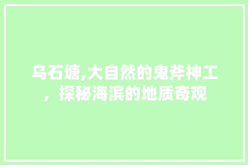 乌石塘,大自然的鬼斧神工，探秘海滨的地质奇观