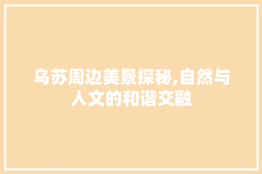 乌苏周边美景探秘,自然与人文的和谐交融