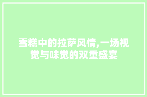 雪糕中的拉萨风情,一场视觉与味觉的双重盛宴