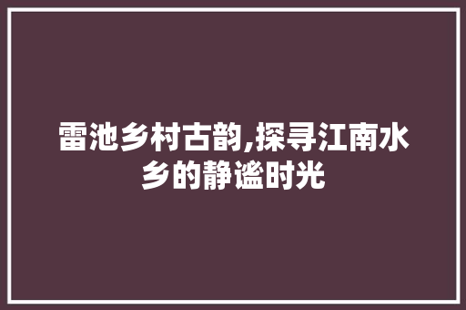 雷池乡村古韵,探寻江南水乡的静谧时光