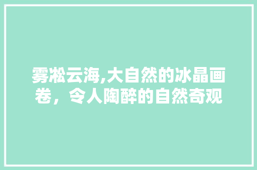 雾凇云海,大自然的冰晶画卷，令人陶醉的自然奇观