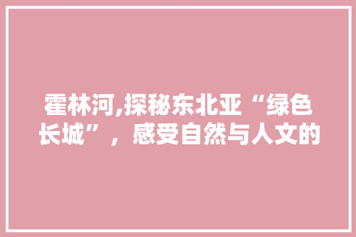 霍林河,探秘东北亚“绿色长城”，感受自然与人文的和谐交融