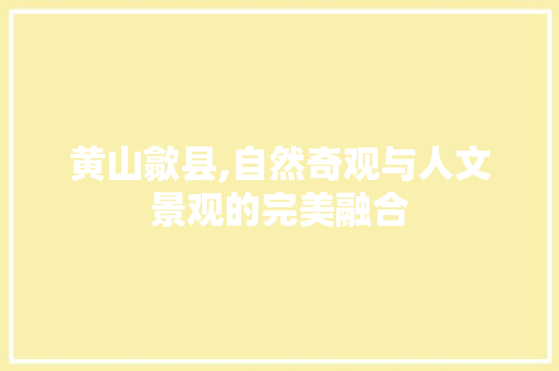 黄山歙县,自然奇观与人文景观的完美融合