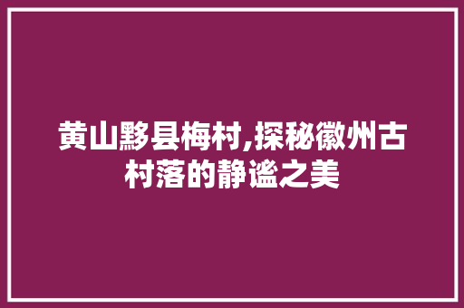 黄山黟县梅村,探秘徽州古村落的静谧之美