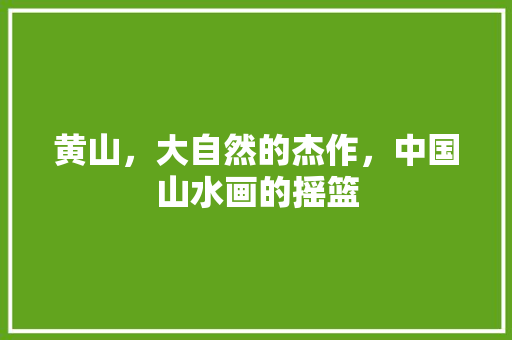 黄山，大自然的杰作，中国山水画的摇篮