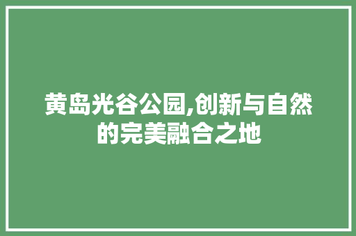 黄岛光谷公园,创新与自然的完美融合之地