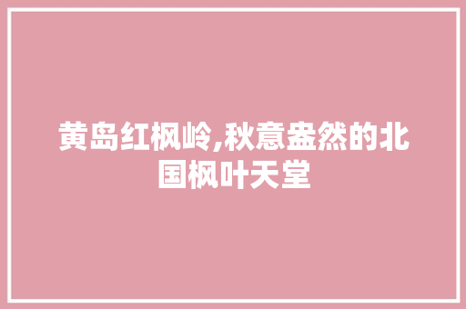 黄岛红枫岭,秋意盎然的北国枫叶天堂