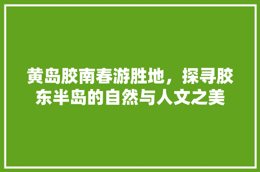 黄岛胶南春游胜地，探寻胶东半岛的自然与人文之美