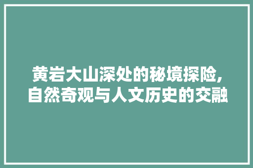 黄岩大山深处的秘境探险,自然奇观与人文历史的交融之旅