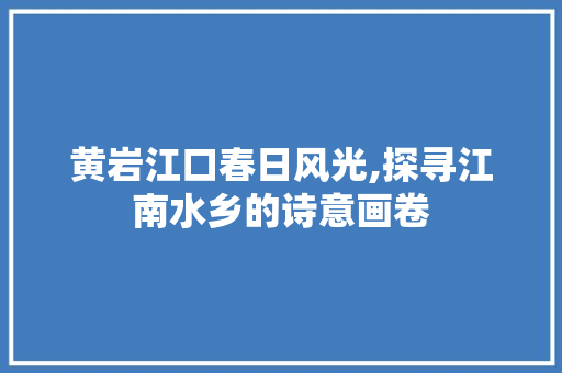 黄岩江口春日风光,探寻江南水乡的诗意画卷