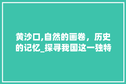 黄沙口,自然的画卷，历史的记忆_探寻我国这一独特自然景观