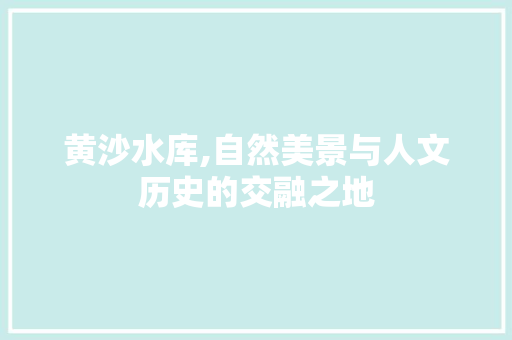 黄沙水库,自然美景与人文历史的交融之地  第1张