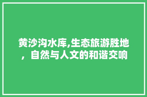 黄沙沟水库,生态旅游胜地，自然与人文的和谐交响