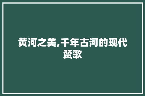 黄河之美,千年古河的现代赞歌