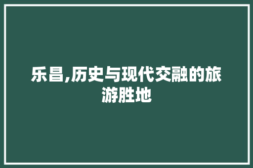 乐昌,历史与现代交融的旅游胜地