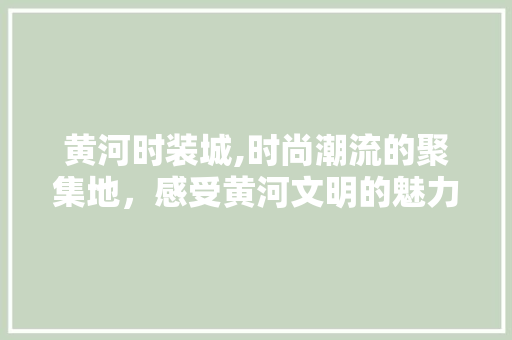 黄河时装城,时尚潮流的聚集地，感受黄河文明的魅力