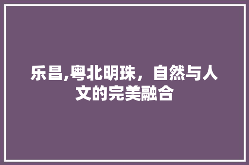 乐昌,粤北明珠，自然与人文的完美融合