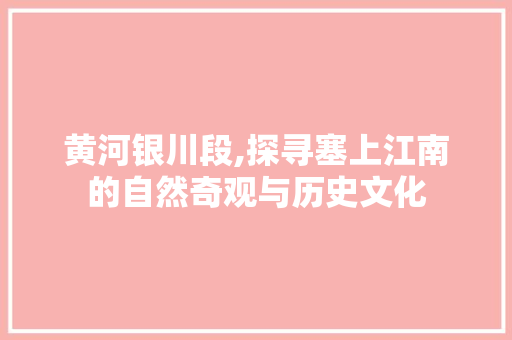 黄河银川段,探寻塞上江南的自然奇观与历史文化