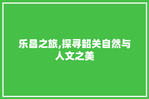 乐昌之旅,探寻韶关自然与人文之美