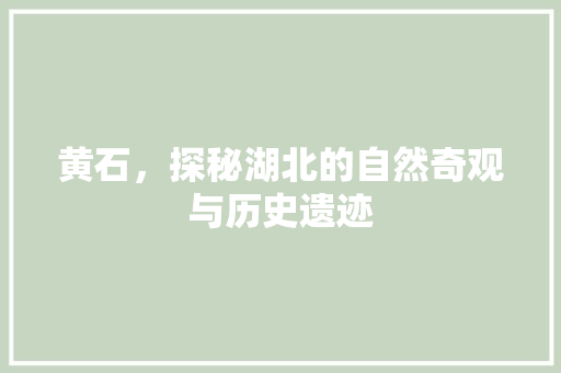 黄石，探秘湖北的自然奇观与历史遗迹