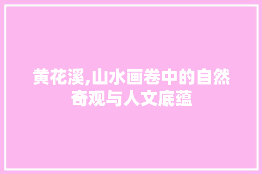 黄花溪,山水画卷中的自然奇观与人文底蕴