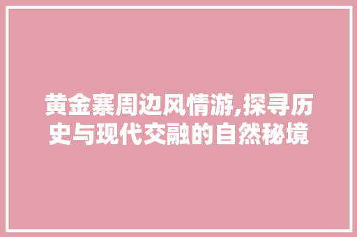 黄金寨周边风情游,探寻历史与现代交融的自然秘境