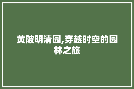 黄陂明清园,穿越时空的园林之旅