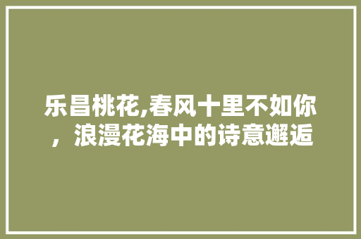 乐昌桃花,春风十里不如你，浪漫花海中的诗意邂逅