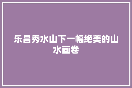 乐昌秀水山下一幅绝美的山水画卷