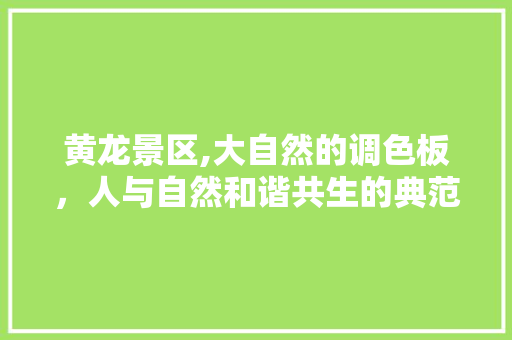 黄龙景区,大自然的调色板，人与自然和谐共生的典范