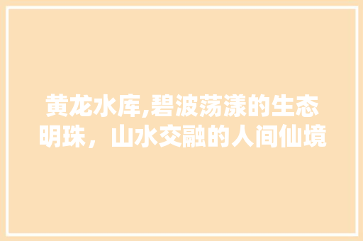 黄龙水库,碧波荡漾的生态明珠，山水交融的人间仙境