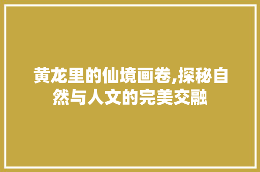 黄龙里的仙境画卷,探秘自然与人文的完美交融