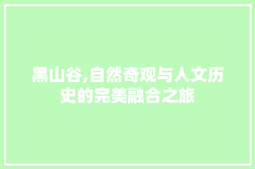 黑山谷,自然奇观与人文历史的完美融合之旅