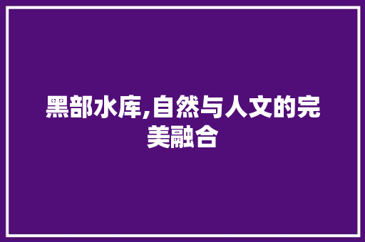 黑部水库,自然与人文的完美融合