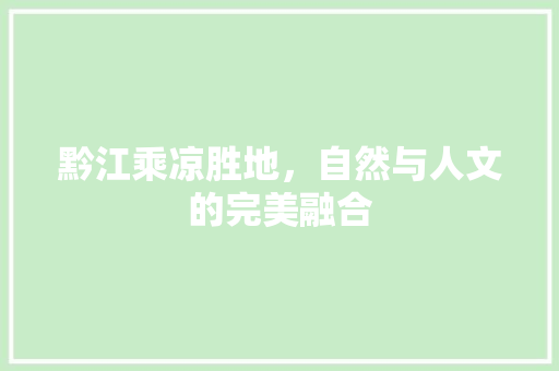 黔江乘凉胜地，自然与人文的完美融合