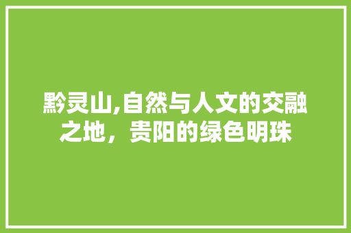 黔灵山,自然与人文的交融之地，贵阳的绿色明珠