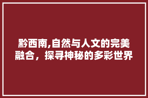 黔西南,自然与人文的完美融合，探寻神秘的多彩世界